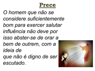 Prece
O homem que não se
considere suficientemente
bom para exercer salutar
influência não deve por
isso abster-se de orar a
bem de outrem, com a
ideia de
que não é digno de ser
escutado.
 