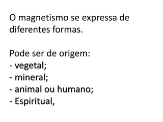O magnetismo se expressa de
diferentes formas.
Pode ser de origem:
- vegetal;
- mineral;
- animal ou humano;
- Espiritual,
 