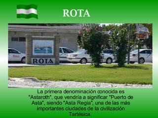 ROTA La primera denominación conocida es &quot;Astaroth&quot;, que vendría a significar &quot;Puerto de Asta&quot;, siendo &quot;Asta Regia&quot;, una de las más importantes ciudades de la civilización Tartésica.  