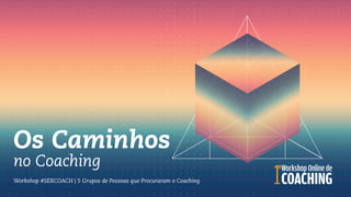 no Coaching
Workshop #SERCOACH | 5 Grupos de Pessoas que Procuraram o Coaching
Os Caminhos
 