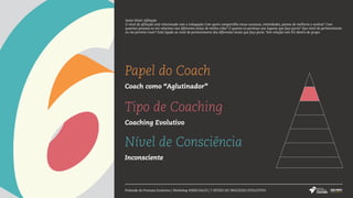 Papel do Coach
Coach como “Aglutinador”
Tipo de Coaching
Coaching Evolutivo
Nível de Consciência
Inconsciente
Pirâmide do Processo Evolutivo | Workshop #SERCOACH | 7 NÍVEIS DO PROCESSO EVOLUTIVO
Sexto Nível: Afiliação
O nível de afiliação está relacionado com a indagação Com quem compartilho meus sucessos, intimidades, pontos de melhoria e sonhos? Com
quantas pessoas eu me relaciono nas diferentes áreas de minha vida? O quanto eu pertenço aos lugares que faço parte? Que nível de pertencimento
eu me permito viver? Está ligado ao nível de pertencimento dos diferentes locais que faço parte. Tem relação com EU dentro do grupo.
 