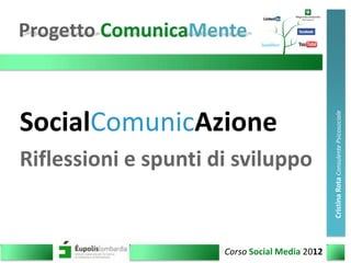 Progetto ComunicaMente



SocialComunicAzione




                                                Cristina Rota Consulente Psicosociale
Riflessioni e spunti di sviluppo


                      Corso Social Media 2012                    1
 