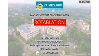 ROTABLATION
Dr Hafeesh Fazulu
PUSHPAGIRI CARDIOLOGY
Pushpagiri Institute of Medical Sciences
Thiruvalla, Kerala.
+91 9995706688
MANAGEMENT OF CALCIFIED LESIONS
06-05-2021
 