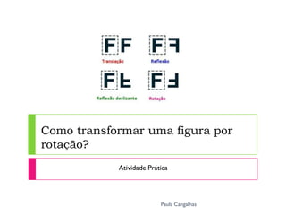 Como transformar uma figura por
rotação?
            Atividade Prática




                          Paula Cangalhas
 