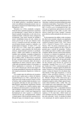 Pesq. agropec. bras., Brasília, v.34, n.11, p.2029-2036, nov. 1999
O. ARF et al.2030
de culturas pode proporcionar melhor aproveitamen-
to de adubos químicos e possibilitar redução nos
custos com adubação nitrogenada mineral, uma vez
que propicia aumento da atividade biológica do solo
(Hernani et al., 1995).
Miyasaka et al. (1966), estudando o comporta-
mento de massa vegetal de leguminosas e gramíneas
em decomposição e alguns efeitos na cultura do
feijoeiro quando incorporadas ao solo antes da se-
meadura do feijão, verificaram várias vantagens da
incorporação, como maior retenção de umidade e
menor variabilidade térmica do solo, embora em
menor grau do que no solo com cobertura morta
(mulch), e aumento no teor de K nas folhas, no de-
senvolvimento da parte vegetativa e radicular, e na
produtividade do feijoeiro. Já Galeti (1973), cita-
do por Silva et al. (1985), sugere que a adubação
verde melhora o aproveitamento dos fertilizantes
minerais, proporcionando aumentos na produção,
porque o adubo verde mobiliza os nutrientes das
camadas mais profundas, tornando-os disponíveis
para as culturas subseqüentes. Kiehl (1985) afirma
que os adubos verdes, ao absorverem os nutrientes
do solo, contribuem para a redução das perdas por
lixiviação. O autor recomenda, ainda, não atrasar a
implantação da cultura comercial, pois os adubos
verdes após incorporação tendem a se decompor e a
liberar rapidamente os nutrientes. Já Alvarenga
et al. (1995) afirmam que o fato de uma espécie re-
ter grande quantidade de nutrientes não significa que
eles estejam prontamente disponíveis à cultura se-
guinte.
Um exemplo típico da deficiência de incorpora-
ção de restos vegetais para a cultura do feijoeiro,
segundo Bulisani et al. (1987), é observado em ex-
tensas áreas sob cerrado no Brasil Central e no Oes-
te Paulista, onde a produtividade das plantas é razo-
ável quando cultivadas em solos que tenham rece-
bido fitomassa, especialmente, leguminosas. Hernani
et al. (1995) sugerem ser a matéria orgânica capaz
de influenciar de forma positiva a retenção de nutri-
entes de plantas e diminuir as perdas por lixiviação;
mas, segundo o autor, o efeito mais importante da
decomposição de restos vegetais é a melhoria da
estrutura do solo, que, conseqüentemente, melhora
a relação água/ar, além de permitir aumentos da in-
filtração de água, da retenção de água e nutrientes
no solo, e desenvolvimento mais adequado das raízes.
Alémdisso,amelhorianaestruturaproporcionamaior
controle da erosão hídrica. Nascimento (1994), cita-
do por Donegá (1994), estudando mucuna-preta, lab-
lab e Crotalaria juncea na proteção do solo, con-
cluiu que as leguminosas apresentaram níveis dife-
rentes de proteção ao solo, sendo, no geral, mais
efetivas a partir dos 60 dias; contudo, a mucuna-
preta ofereceu melhor proteção do solo contra a ero-
são.
Na decomposição dos adubos verdes incorpora-
dos observam-se grandes reduções nas populações
dos patógenos fúngicos das plantas, auxiliando no
controle de doenças (Garret (1956, 1965), Stover
(1962) e Patrick & Tousson (1965), citados por
Sharma, 1982). Os autores constataram que a ma-
nutenção da matéria orgânica do solo é muito im-
portante para o controle de nematóides. Verifica-
ram também que todos os adubos verdes estudados
(crotalária, lab-lab, mucuna e outros) foram altamen-
te eficientes na redução da população ativa de
nematóides fitoparasitas e saprófagos, sendo que o
controle pareceu estar mais associado à produção
de toxinas pelos adubos verdes do que pela produ-
ção de massa seca; sugerem ser a adubação verde
um dos métodos mais baratos de controle de
nematóides. Segundo Ferraz et al. (1977), citados
por Tanaka et al. (1992), a mucuna-preta pode con-
trolar nematóides e algumas espécies de plantas da-
ninhas. Kramm et al. (1990) afirmam ser necessário
manter a cultura do feijoeiro livre de plantas dani-
nhas durante 30 dias após emergência; e o uso de
adubos verdes possibilita diminuir o uso de
herbicidas ou capinas (Chabaribery, 1988). Contu-
do, Abboud & Duque (1986) observaram que a
mucuna-preta aparentemente proporciona efeitos
alelopáticos negativos sobre o feijão, apesar de apre-
sentar efeitos benéficos sobre o milho. Mas, con-
vém ressaltar que o mais importante é que a aduba-
ção orgânica proporciona benefícios residuais.
Segundo Fageria (1983), a capacidade intrínseca
de produção agrícola dos solos está íntima e direta-
mente relacionada com os seus teores de matéria
orgânica e N. Por outro lado, é difícil manter um
nível satisfatório dos dois componentes na maioria
dos solos cultivados. Assim, os métodos de adição
e de manutenção de matéria orgânica devem ser
 