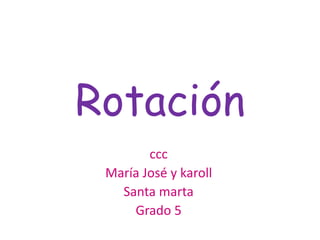 Rotación 
ccc 
María José y karoll 
Santa marta 
Grado 5 
 