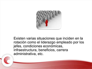 Existen varias situaciones que inciden en la 
rotación como el liderazgo empleado por los 
jefes, condiciones económicas, 
infraestructura, beneficios, carrera 
administrativa, etc. 
 