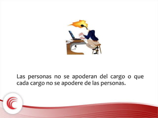 Las personas no se apoderan del cargo o que 
cada cargo no se apodere de las personas. 
 