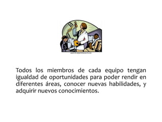 Todos los miembros de cada equipo tengan 
igualdad de oportunidades para poder rendir en 
diferentes áreas, conocer nuevas habilidades, y 
adquirir nuevos conocimientos. 
 