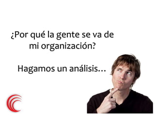 ¿Por qué la gente se va de 
mi organización? 
Hagamos un análisis… 
 