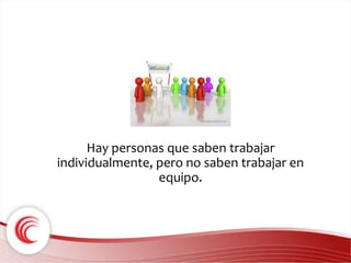 Hay personas que saben trabajar 
individualmente, pero no saben trabajar en 
equipo. 
 