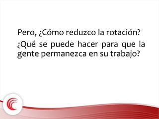 Pero, ¿Cómo reduzco la rotación? 
¿Qué se puede hacer para que la 
gente permanezca en su trabajo? 
 