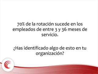 70% de la rotación sucede en los 
empleados de entre 3 y 36 meses de 
servicio. 
¿Has identificado algo de esto en tu 
organización? 
 