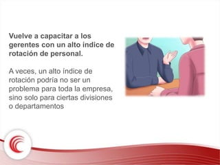 Vuelve a capacitar a los 
gerentes con un alto índice de 
rotación de personal. 
A veces, un alto índice de 
rotación podría no ser un 
problema para toda la empresa, 
sino solo para ciertas divisiones 
o departamentos 
 