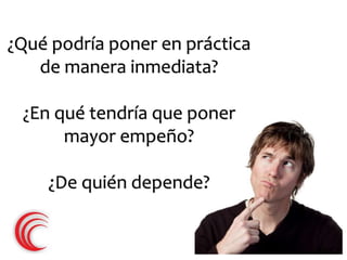 ¿Qué podría poner en práctica 
de manera inmediata? 
¿En qué tendría que poner 
mayor empeño? 
¿De quién depende? 
 