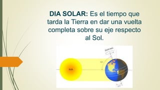 DIA SOLAR: Es el tiempo que
tarda la Tierra en dar una vuelta
completa sobre su eje respecto
al Sol.
 