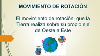 MOVIMIENTO DE ROTACIÓN
El movimiento de rotación, que la
Tierra realiza sobre su propio eje
de Oeste a Este
 