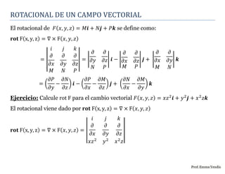 ROTACIONAL DE UN CAMPO VECTORIAL
El rotacional de 𝐹( 𝑥, 𝑦, 𝑧) = 𝑀𝒊 + 𝑁𝒋 + 𝑃𝒌 se define como:
𝐫𝐨𝐭 F(x, y, z) = ∇ × F( 𝑥, 𝑦,...