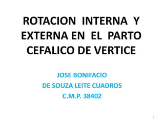 ROTACION INTERNA Y
EXTERNA EN EL PARTO
CEFALICO DE VERTICE
JOSE BONIFACIO
DE SOUZA LEITE CUADROS
C.M.P. 38402
1
 
