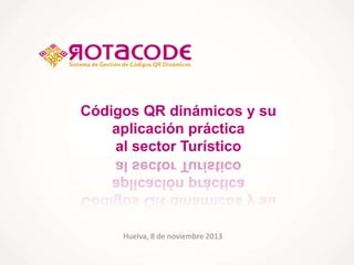 Códigos QR dinámicos y su
aplicación práctica
al sector Turístico

Huelva, 8 de noviembre 2013

 
