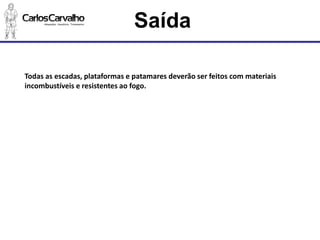 Todas as escadas, plataformas e patamares deverão ser feitos com materiais incombustíveis e resistentes ao fogo. 
Saída  