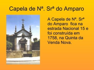 Capela de Nª. Srª do Amparo  A Capela de Nª. Srª do Amparo  fica na estrada Nacional 15 e foi construída em 1758, na Quinta da Venda Nova. 