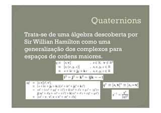 Trata-se de uma álgebra descoberta por
Sir Willian Hamilton como uma
generalização dos complexos para
espaços de ordens maiores.espaços de ordens maiores.
 