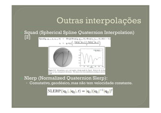 Squad (Spherical Spline Quaternion Interpolation)
[2]
Nlerp (Normalized Quaternion Slerp):
• Comutativo, geodésico, mas não tem velocidade constante.
 