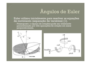 Euler utilizou inicialmente para resolver as equações
de movimento (separação de variáveis) [1].
• Pressuposto: o espaço de rotações pode ser totalmente
parametrizado por três operações de rotação em eixos
perpendiculares.
 