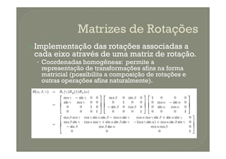 Implementação das rotações associadas a
cada eixo através de uma matriz de rotação.
• Coordenadas homogêneas: permite a
representação de transformações afins na forma
matricial (possibilita a composição de rotações e
outras operações afins naturalmente).outras operações afins naturalmente).
 