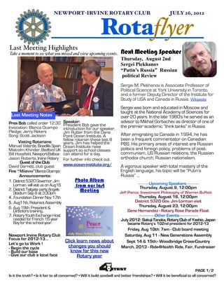 NEWPORT-IRVINE ROTARY CLUB "                                                      JULY 26, 2012


                                                            Rotaflyer
Last Meeting Highlights
Take a moment to see what you missed and view upcoming events..           Next Meeting Speaker
                                                                          Thursday, August 2nd
                                                                          Sergei Plekhanov
                                                                          “Putin’s Russia” Russian
                                                                           political Review
                                                                          Sergei M. Plekhanov is Associate Professor of
                                                                          Political Science at York University in Toronto,
                                                                          and a former Deputy Director of the Institute for
                                                                          Study of USA and Canada in Russia. Wikipedia
                                                                          Sergei was born and educated in Moscow and
                                                                          taught at the National Academy of Sciences for
 Last Meeting Notes                                                       over 20 years. In the late 1980's he served as an
Pres Bob called order 12:30         Speaker:                              advisor to Mikhail Gorbachev as director of one of
                                    President Bob gave the                the premier academic “think tanks” in Russia.
Invocation: Blanca Ocampo           introduction for our speaker,
Pledge: Jerry Rekers                Jim Rutter from the Dana
Song: Scott Jackson                 Point Ocean Institute. A              After emigrating to Canada in 1994, he has
                                    fellow rotarian these last 8          been a frequent commentator on Canadian
      Visting Rotarians:            years, Jim has helped the
Manuel Velarde, Boadilla Spain                                            PBS. His primary areas of interest are Russian
                                    Ocean Institute raise
Malcolm Khinder, Bedford UK         support so school classes             politics and foreign policy, problems of post-
Bill Hossfeld, Newport-Balboa       can attend for a day.                 communism, US Russian relations, the Russian
Jason Roberts, Irvine Rotary        For further info check out            orthodox church, Russian nationalism.
       Guest of the Club:
David Garrett, club guest           www.ocean-institute.org/              A vigorous speaker with total mastery of the
Fine “Mistress” Blanca Ocampo                                             English language, his topic will be “Putin’s
       Announcements:                                                     Russia” ...
1. District 5320 Governor, Jim             Photo Album
                                                                                      ---------------Upcoming Speakers------------------
   Lorman, will visit us on Aug16          from our last                           Thursday, August 9, 12:00pm
2. District Tailgate party Angels            Meeting                      The Professor focuses his scholarship on
   Stadium Sep 8 at 3:30pm                                               Jeff Pierce, Investment Philosophy of Warren Buffett
                                                                         Russia and other post-communist countries.
4. Foundation Dinner Nov 17th                                                       Thursday, August 16, 12:00pm
5. Aug11th, Rotaract Assembly                                                    District 5320 Gov. Jim Lorman visit
6. Aug 18th: President &                                                            Thursday, August 23, 12:00pm
   Directors training..                                                       Gene Hernandez - Rotary Rose Parade Float
7. Rotary Youth Exchange Host                                                      -------------------Other Events----------------------
   needed for French 16 year                                              July 2012: Sakuji Tanaka, Rotary Club of Yashio, Japan
   Boy for this school year.                                                   became Rotary’s 102nd president for 2012-13
                                                                            Friday, Aug 10th: 7am - Club board meeting
Newport Irvine Rotary Club                                                 Saturday, Aug 11 - New Generations Assembly
Focus for 2012-13...                 Click learn news about                 Sept 14 & 15th:- Woodbridge Cross-Country
Let’s go to Work !
- Begin the cycle                     changes you should                  March, 2013 - Ride4Health Ride, Fair, Fundraiser
- Build our base                        know for this new
- Give our club a local face               Rotary year

                                                                                                                               PAGE 1/2
Is it the truth? • Is it fair to all concerned? • Will it build goodwill and better friendships? • Will it be beneficial to all concerned?
 