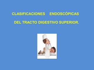 CLASIFICACIONES ENDOSCÓPICAS
DEL TRACTO DIGESTIVO SUPERIOR.
 