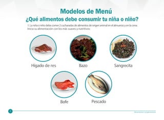 7 Alimentación Complementaria
1.Laniñaoniñodebecomer2cucharadasdealimentosdeorigenanimalenelalmuerzoyenlacena.
Inicia su alimentación con los más suaves y nutritivos:
Hígado de res Bazo Sangrecita
¿Qué alimentos debe consumir tu niña o niño?
Pescado
Bofe
Modelos de Menú
 