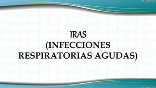 IRAS
(INFECCIONES
RESPIRATORIAS AGUDAS)
 