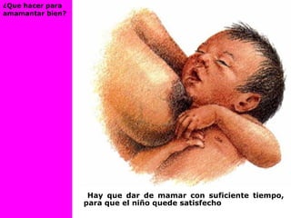 ¿Que hacer para
amamantar bien?
Hay que dar de mamar con suficiente tiempo,
para que el niño quede satisfecho
 