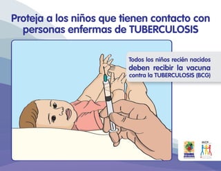 Proteja a los niños que tienen contacto con
personas enfermas de TUBERCULOSIS
Todos los niños recién nacidos
deben recibir la vacuna
contra la TUBERCULOSIS (BCG)
 