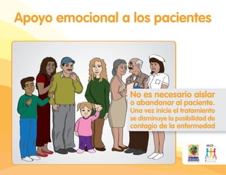Apoyo emocional a los pacientes
No es necesario aislar
o abandonar al paciente.
Una vez inicie el tratamiento
se disminuye la posibilidad de
contagio de la enfermedad
 