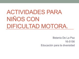 ACTIVIDADES PARA
NIÑOS CON
DIFICULTAD MOTORA.
Betania De La Paz
16-5156
Educación para la diversidad
 
