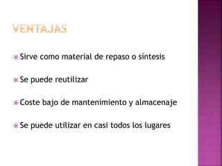  Sirve como material de repaso o síntesis
 Se puede reutilizar
 Coste bajo de mantenimiento y almacenaje
 Se puede utilizar en casi todos los lugares
 