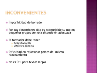  Imposibilidad de borrado
 Por sus dimensiones sólo es aconsejable su uso en
pequeños grupos con una disposición adecuada
 El formador debe tener
 Caligrafía legible
 Ortografía correcta
 Dificultad en relacionar partes del mismo
razonamiento
 No es útil para textos largos
 