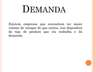 DEMANDA
� Existem empresas que necessitam ter maior
volume de estoque do que outras, isso dependerá
do tipo de produto que ela trabalha e da
demanda.
 