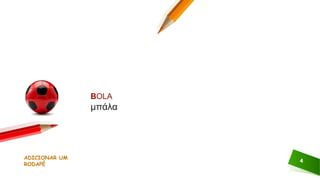 ADICIONAR UM
RODAPÉ
4
BOLA
μπάλα
 