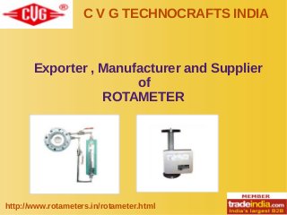 C V G TECHNOCRAFTS INDIA
http://www.rotameters.in/rotameter.html
Exporter , Manufacturer and Supplier
of
ROTAMETER
 