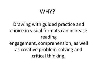 WHY?
 Drawing with guided practice and
choice in visual formats can increase
                reading
engagement, comprehension, as well
  as creative problem-solving and
           critical thinking.
 