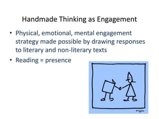 Handmade Thinking as Engagement
• Physical, emotional, mental engagement
  strategy made possible by drawing responses
  to literary and non-literary texts
• Reading = presence
 