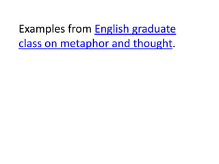 Examples from English graduate
class on metaphor and thought.
 