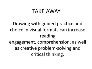 TAKE AWAY
 Drawing with guided practice and
choice in visual formats can increase
                reading
engagement, comprehension, as well
  as creative problem-solving and
           critical thinking.
 