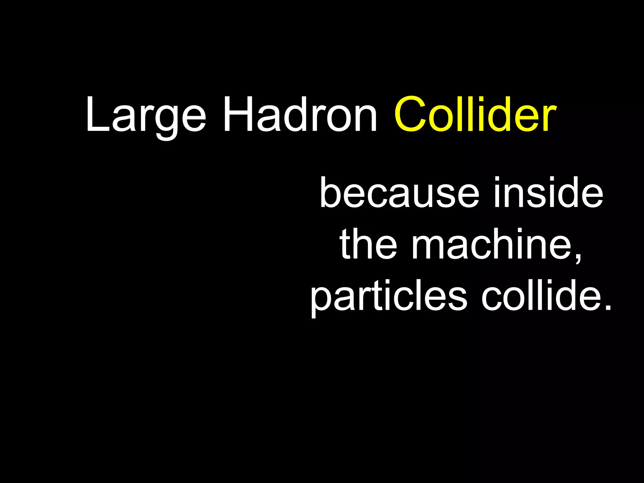 because inside the machine, particles collide. Large Hadron  Collider 