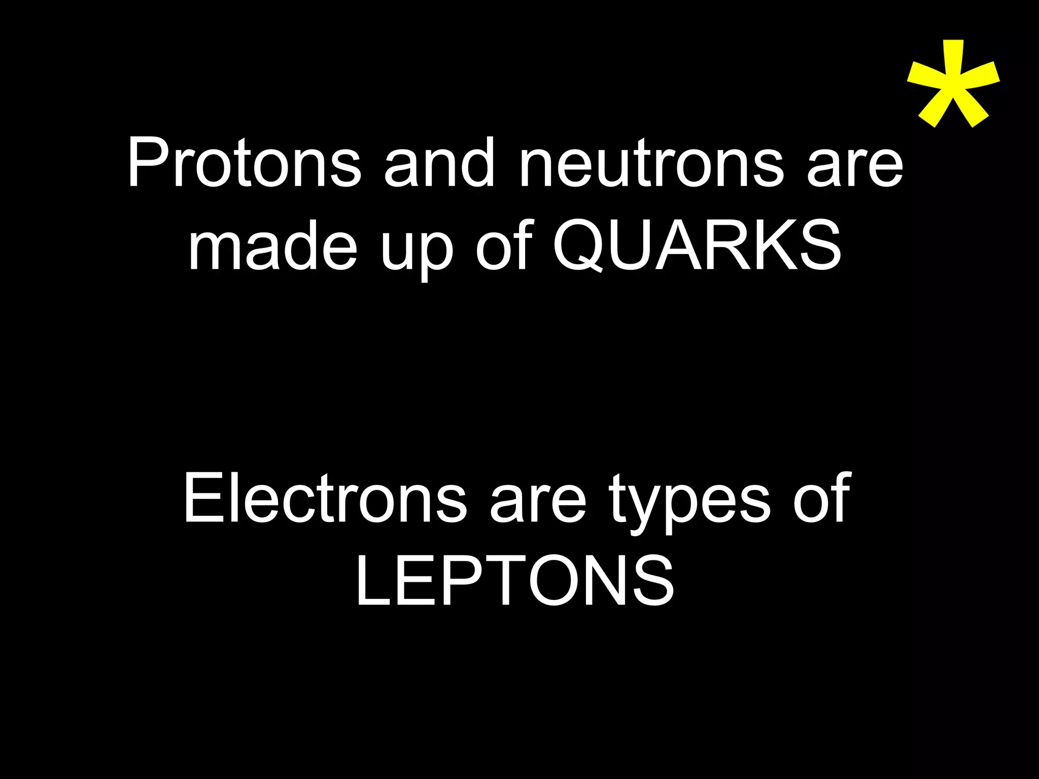 * Protons and neutrons are made up of QUARKS Electrons are types of LEPTONS 
