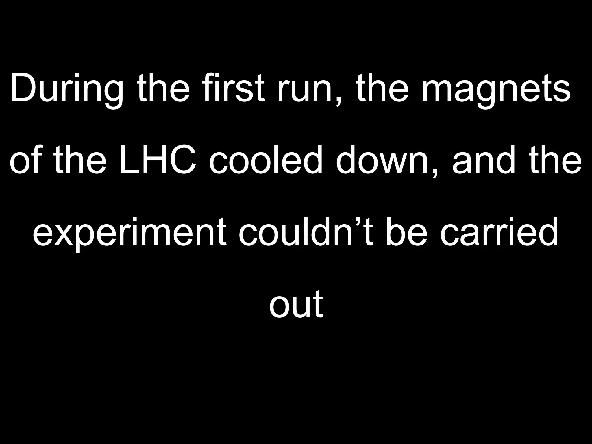 During the first run, the magnets  of the LHC cooled down, and the experiment couldn’t be carried  out 